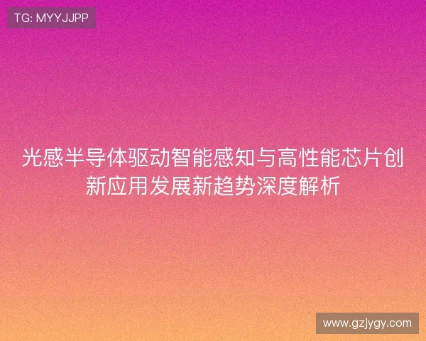 光感半导体驱动智能感知与高性能芯片创新应用发展新趋势深度解析