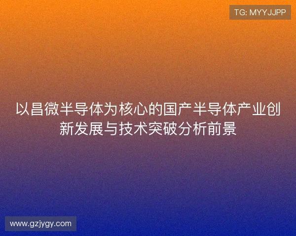 以昌微半导体为核心的国产半导体产业创新发展与技术突破分析前景